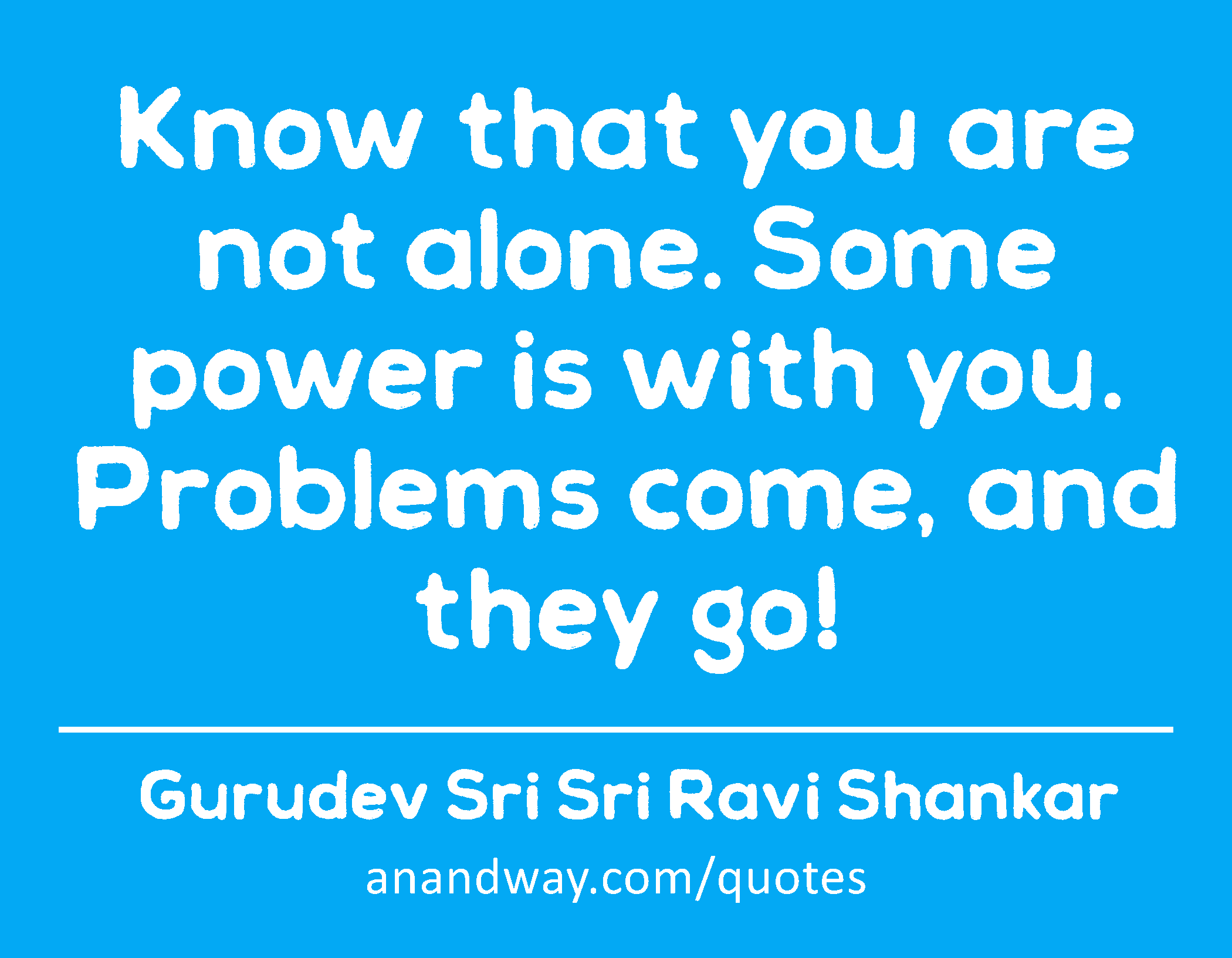 Know that you are not alone. Some power is with you. Problems come, and they go!
 -Gurudev Sri Sri Ravi Shankar