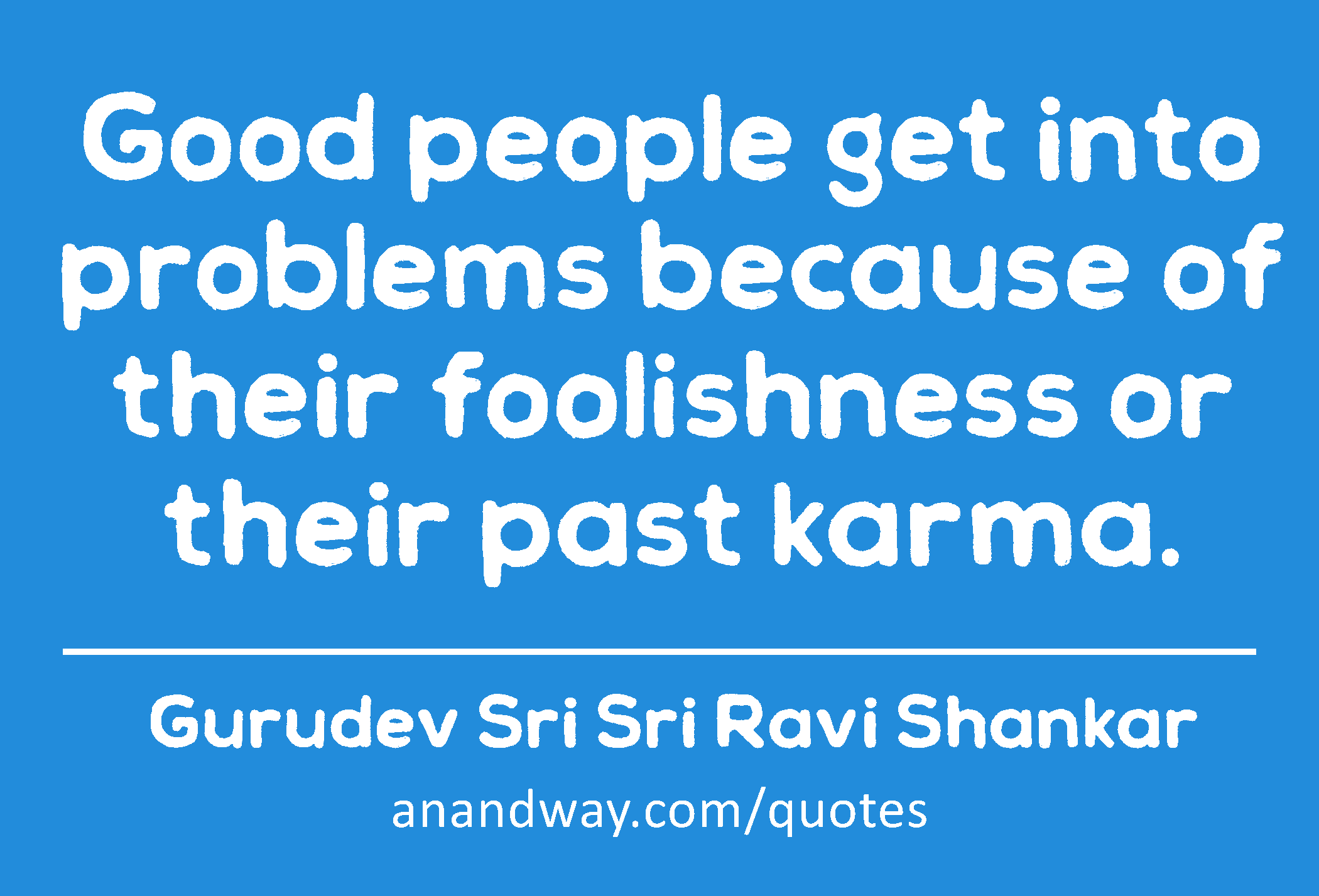 Good people get into problems because of their foolishness or their past karma. 
 -Gurudev Sri Sri Ravi Shankar