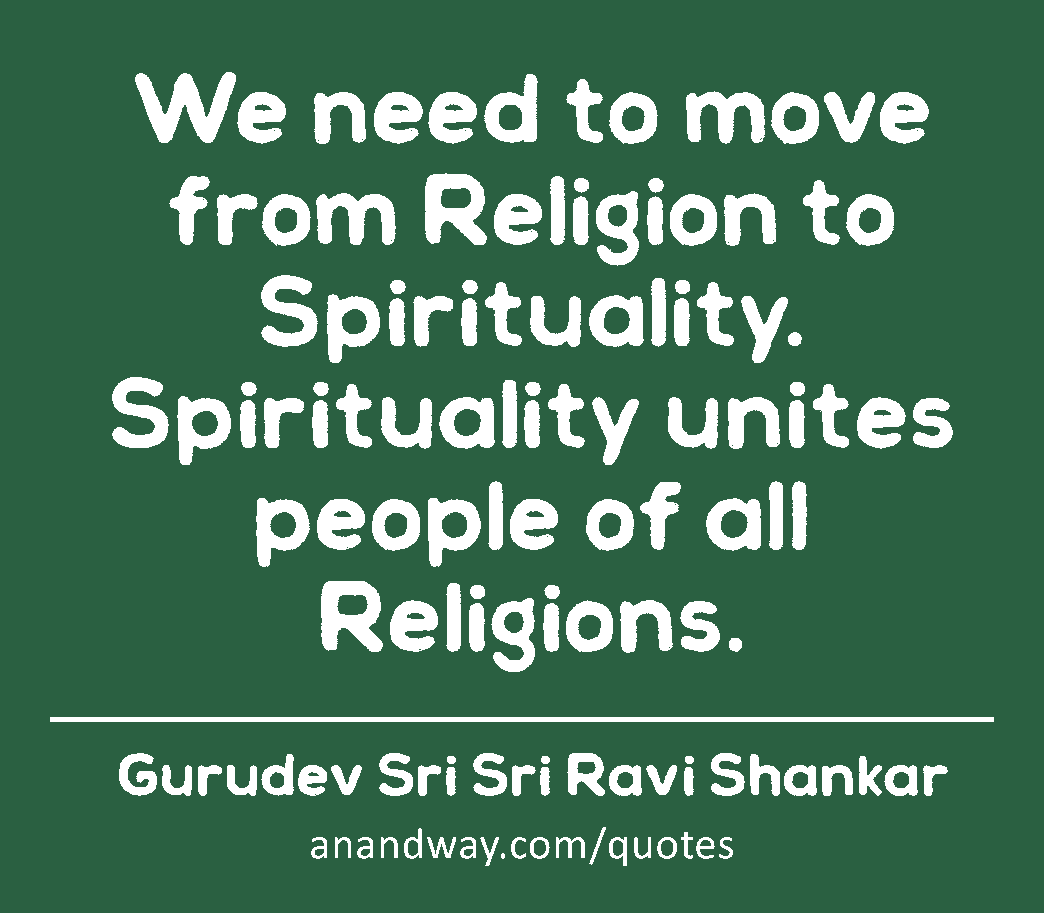 We need to move from Religion to Spirituality. Spirituality unites people of all Religions. 
 -Gurudev Sri Sri Ravi Shankar