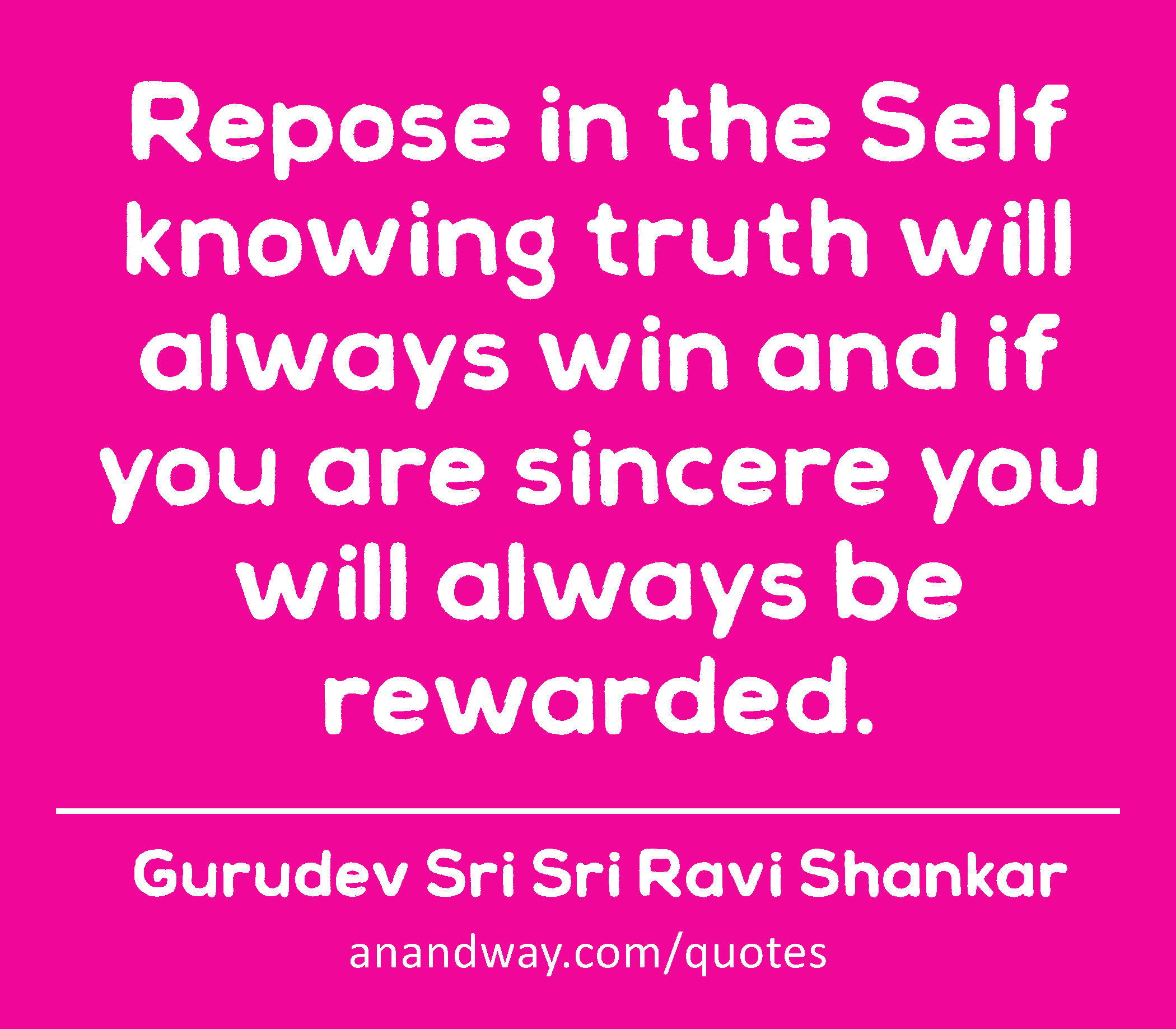 Repose in the Self knowing truth will always win and if you are sincere you will always be
 -Gurudev Sri Sri Ravi Shankar