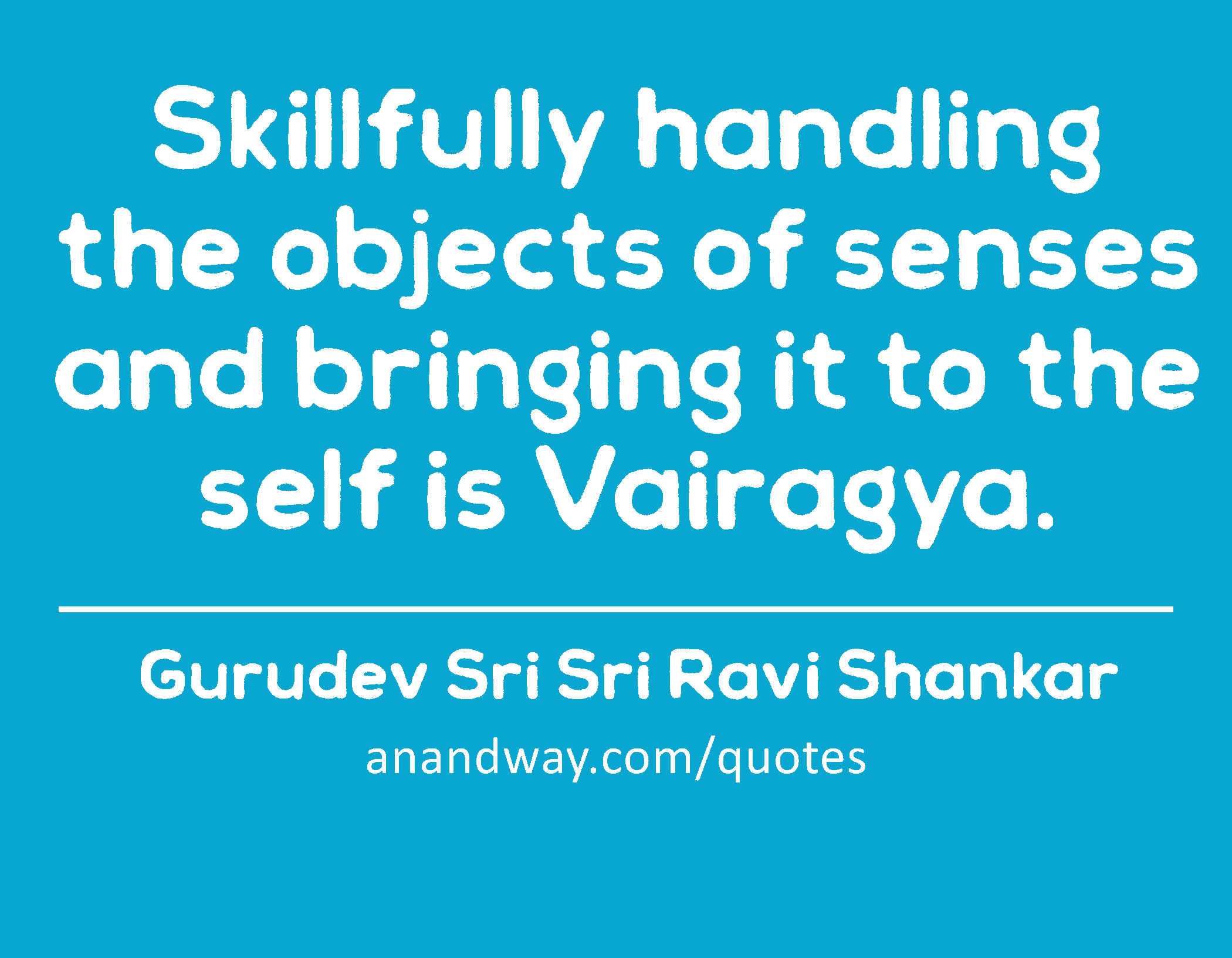 Skillfully handling the objects of senses and bringing it to the self is Vairagya. 
 -Gurudev Sri Sri Ravi Shankar