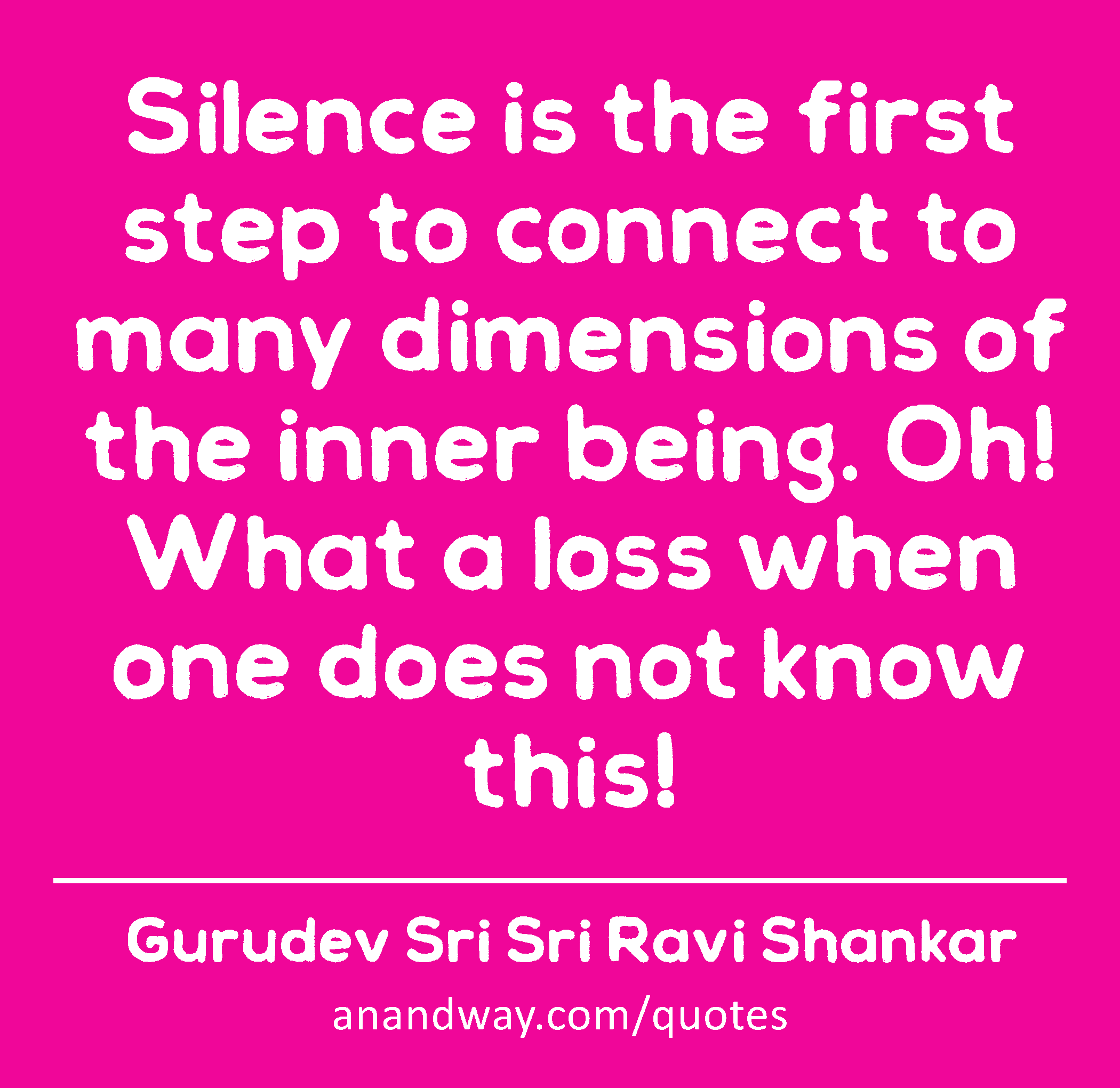 Silence is the first step to connect to many dimensions of the inner being. Oh! What a loss when
 -Gurudev Sri Sri Ravi Shankar