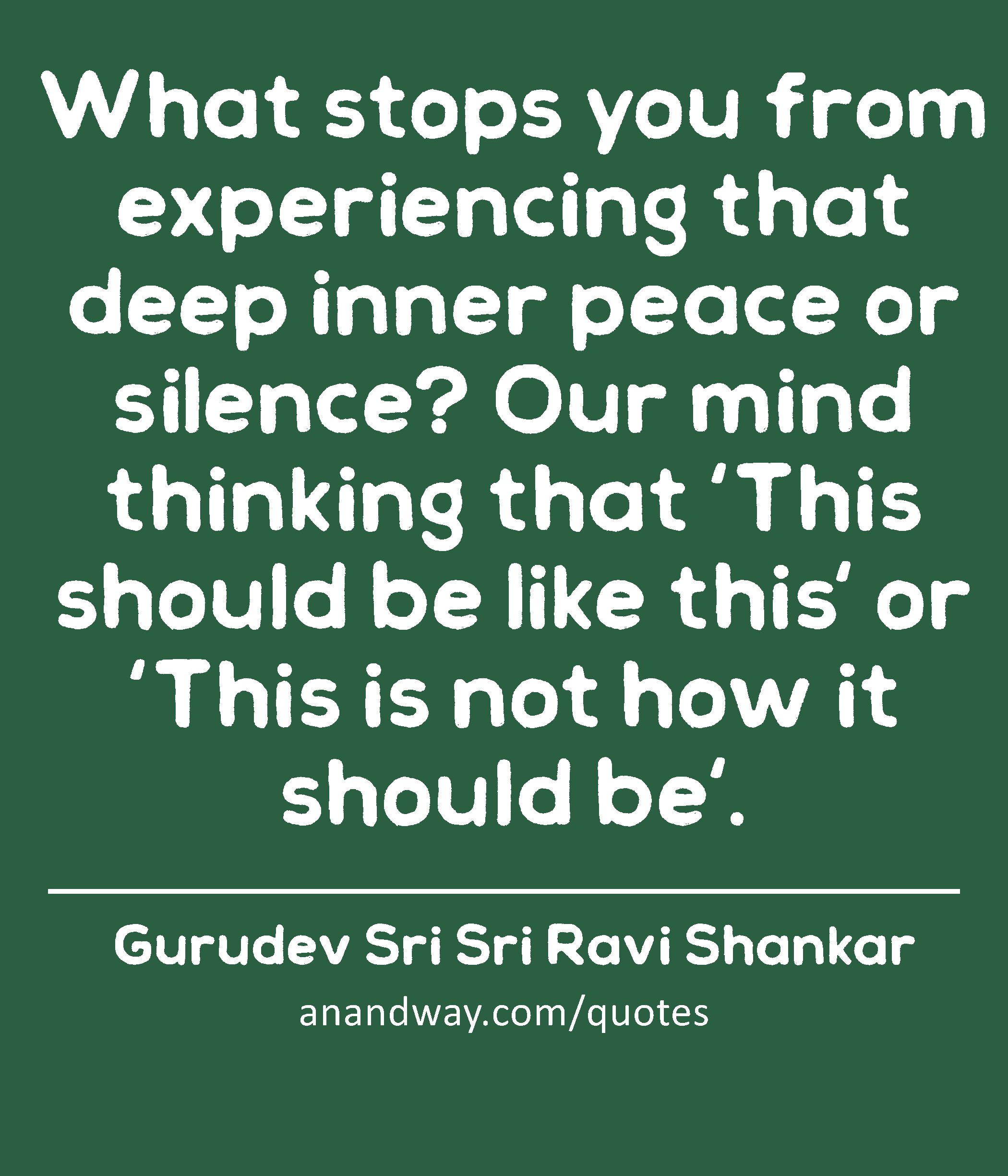 What stops you from experiencing that deep inner peace or silence? Our mind thinking that 'This
 -Gurudev Sri Sri Ravi Shankar
