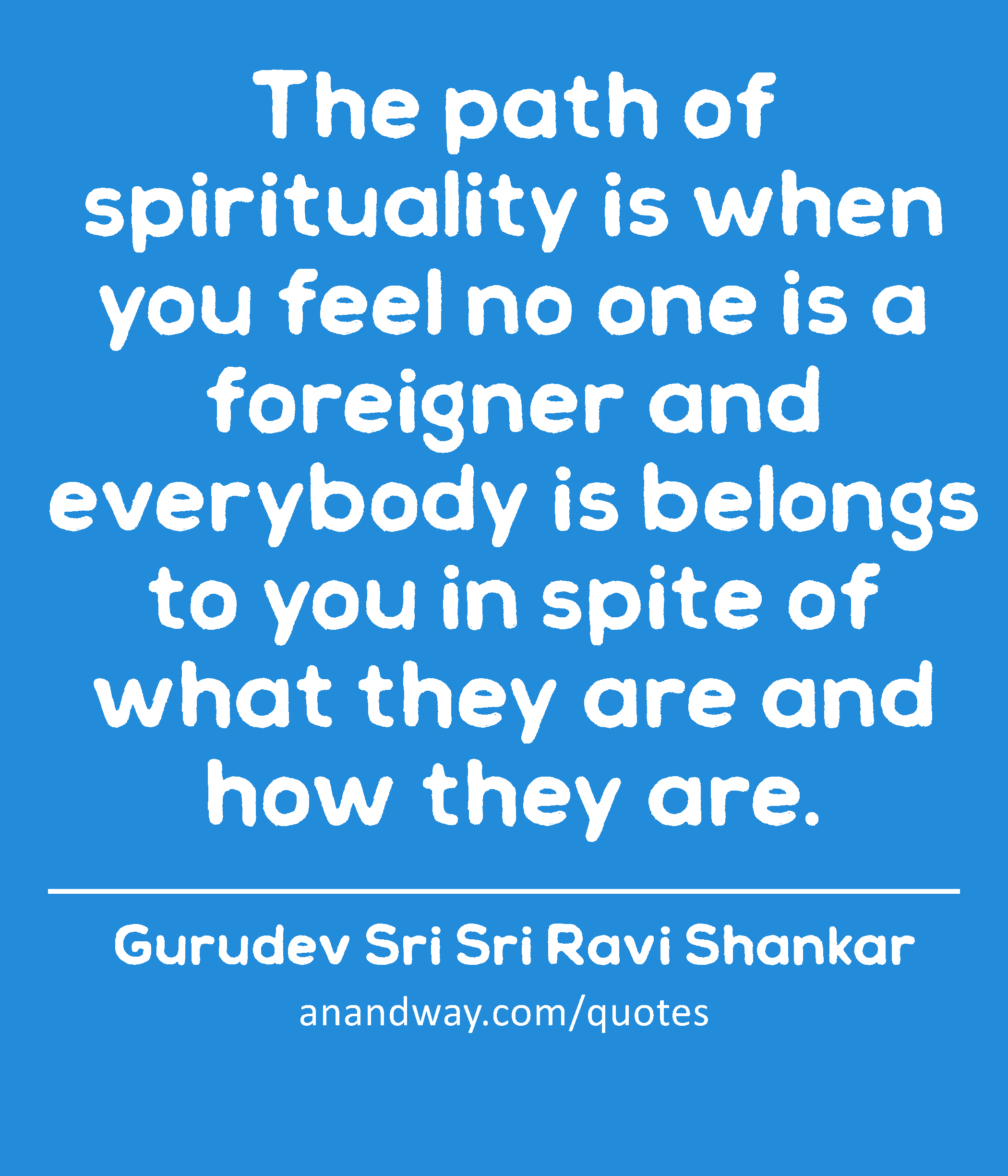 The path of spirituality is when you feel no one is a foreigner and everybody is belongs to you in
 -Gurudev Sri Sri Ravi Shankar