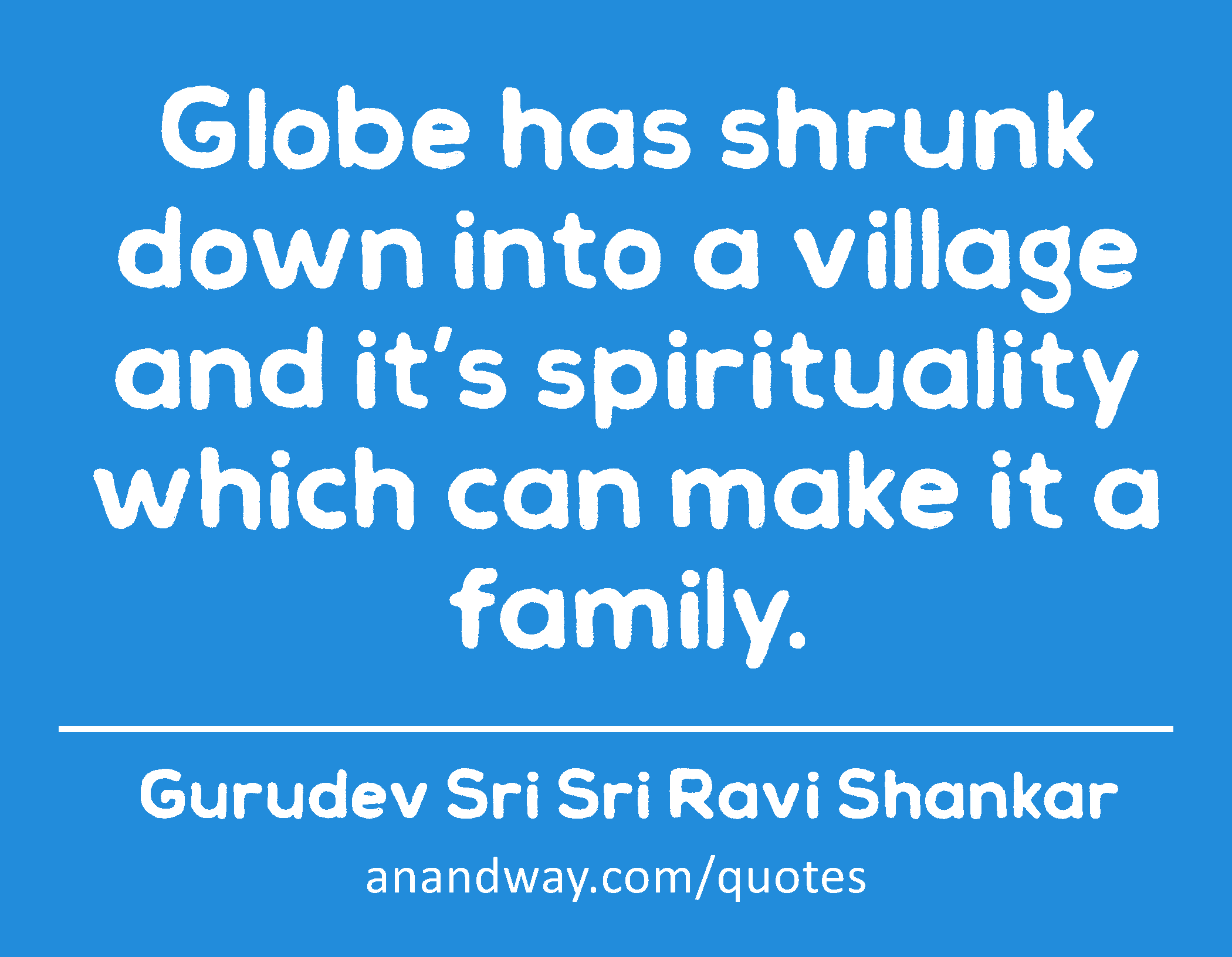 Globe has shrunk down into a village and it’s spirituality which can make it a family. 
 -Gurudev Sri Sri Ravi Shankar