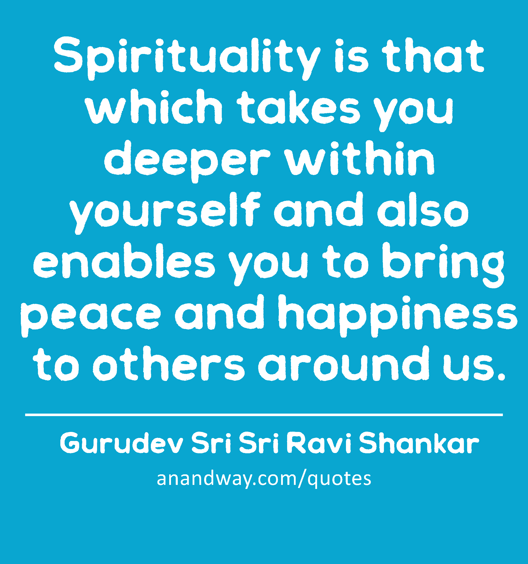 Spirituality is that which takes you deeper within yourself and also enables you to bring peace and
 -Gurudev Sri Sri Ravi Shankar