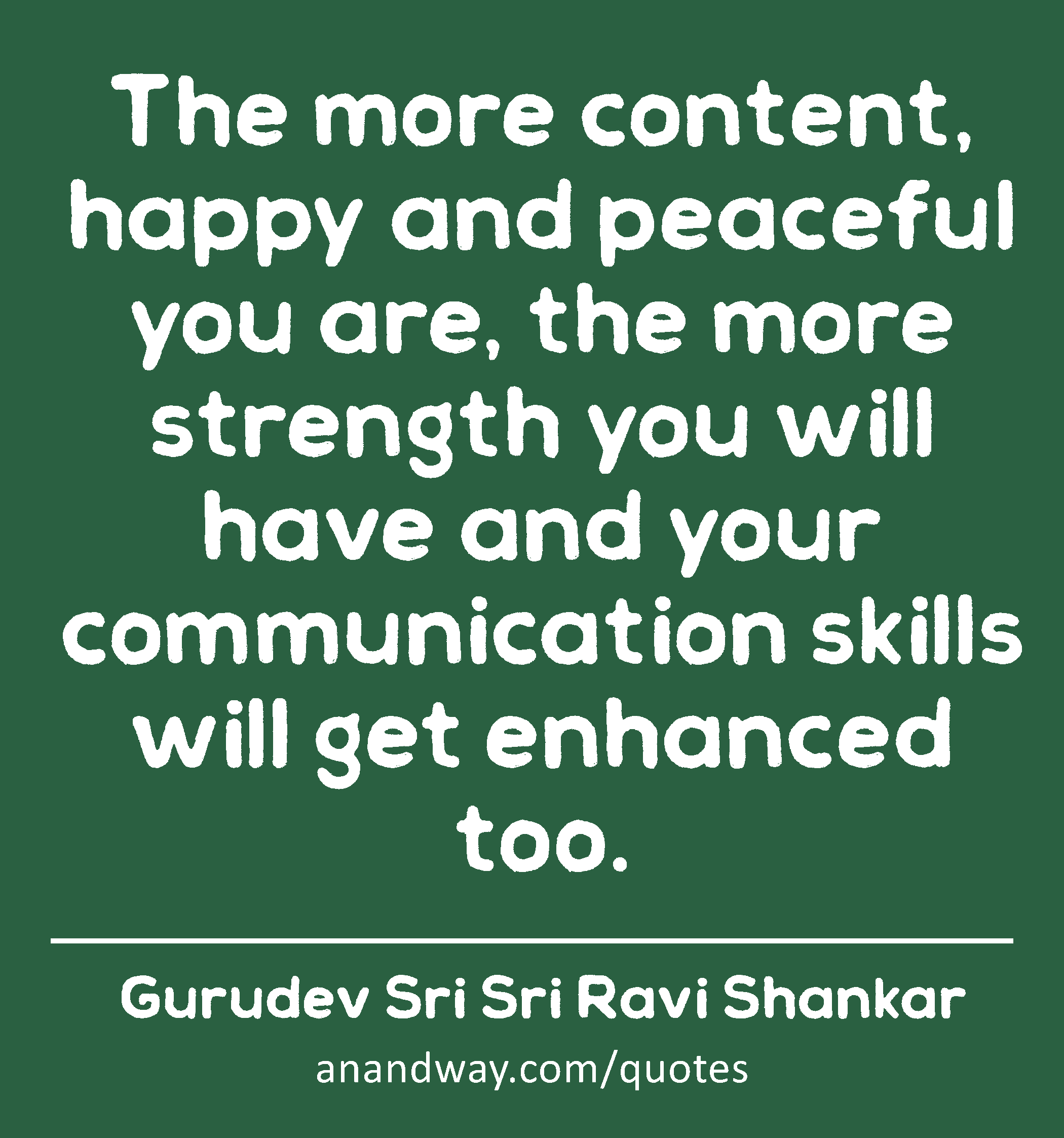 The more content, happy and peaceful you are, the more strength you will have and your
 -Gurudev Sri Sri Ravi Shankar
