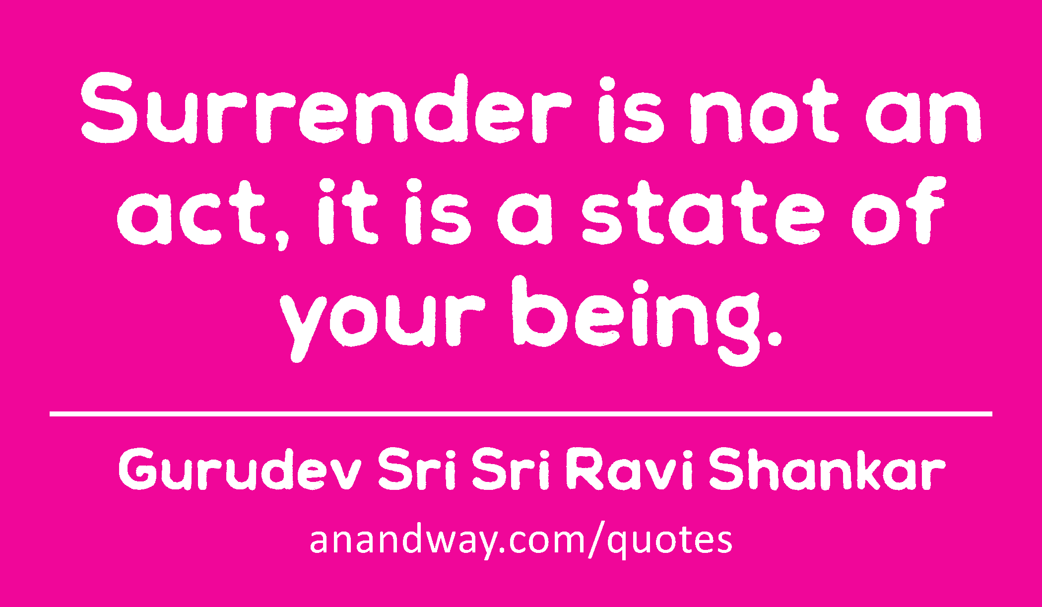 Surrender is not an act, it is a state of your being. 
 -Gurudev Sri Sri Ravi Shankar