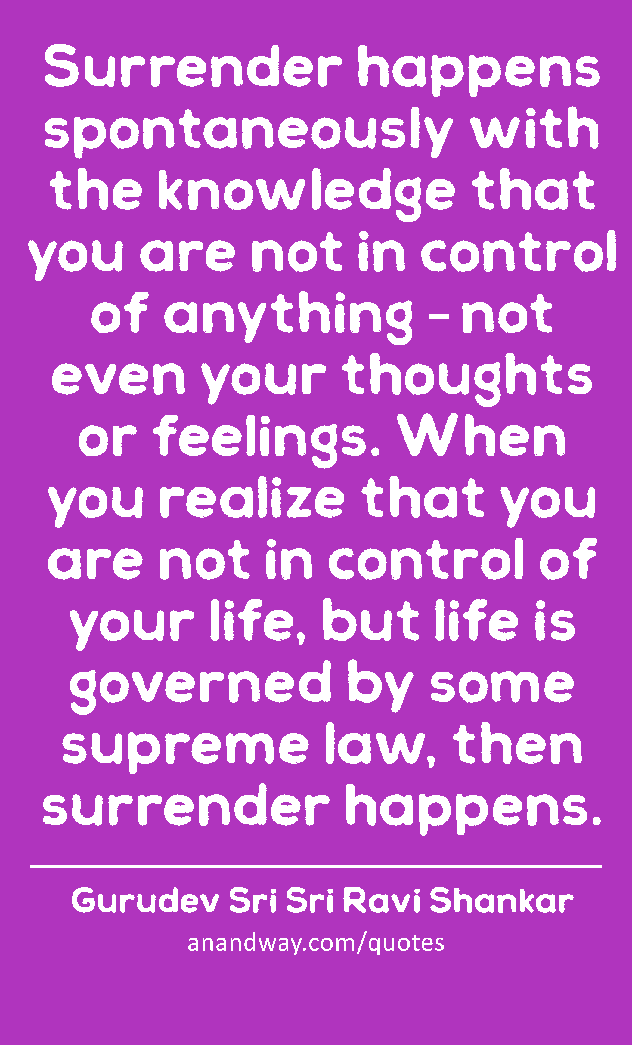 Surrender happens spontaneously with the knowledge that you are not in control of anything – not
 -Gurudev Sri Sri Ravi Shankar
