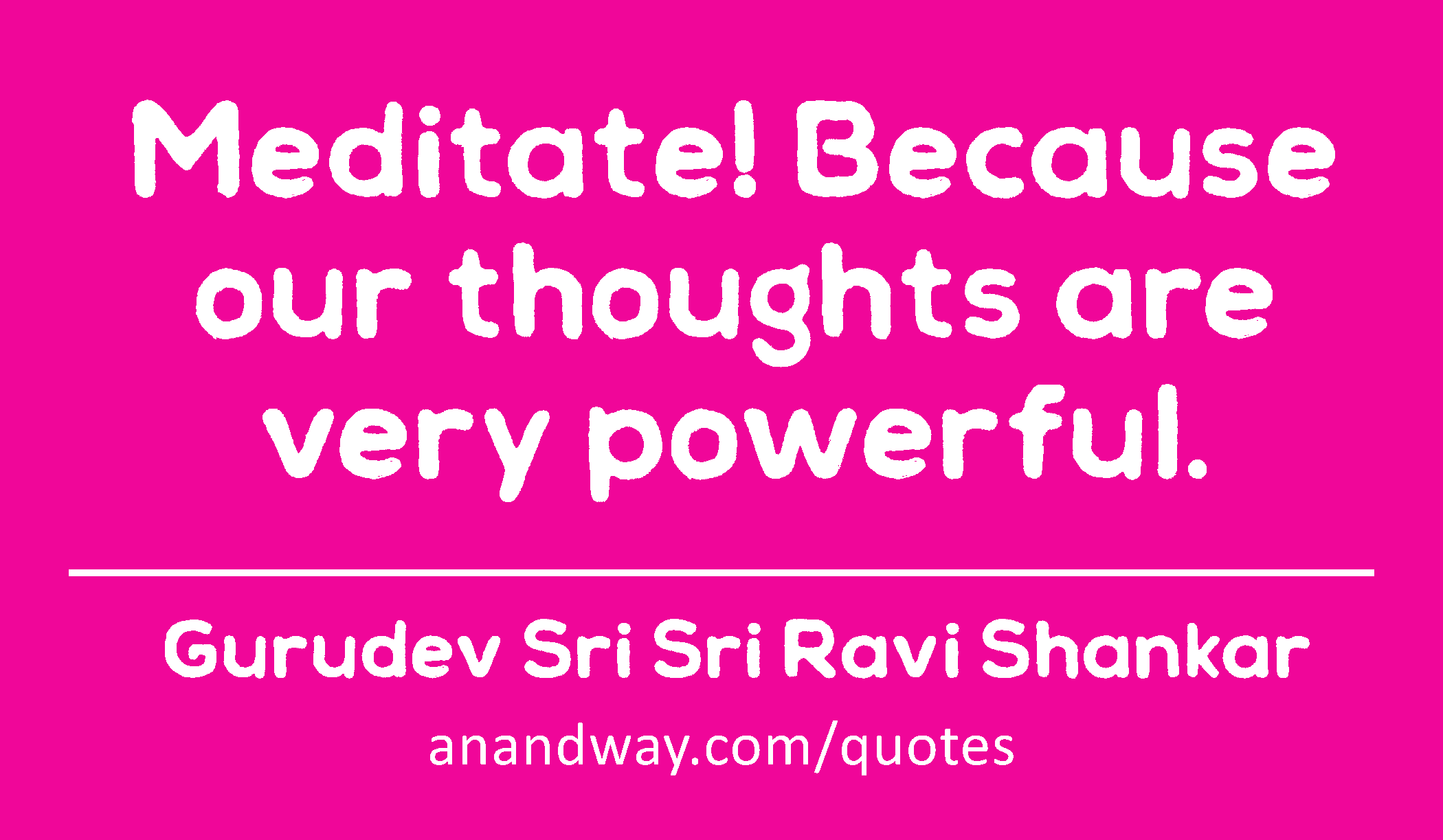 Meditate! Because our thoughts are very powerful. 
 -Gurudev Sri Sri Ravi Shankar