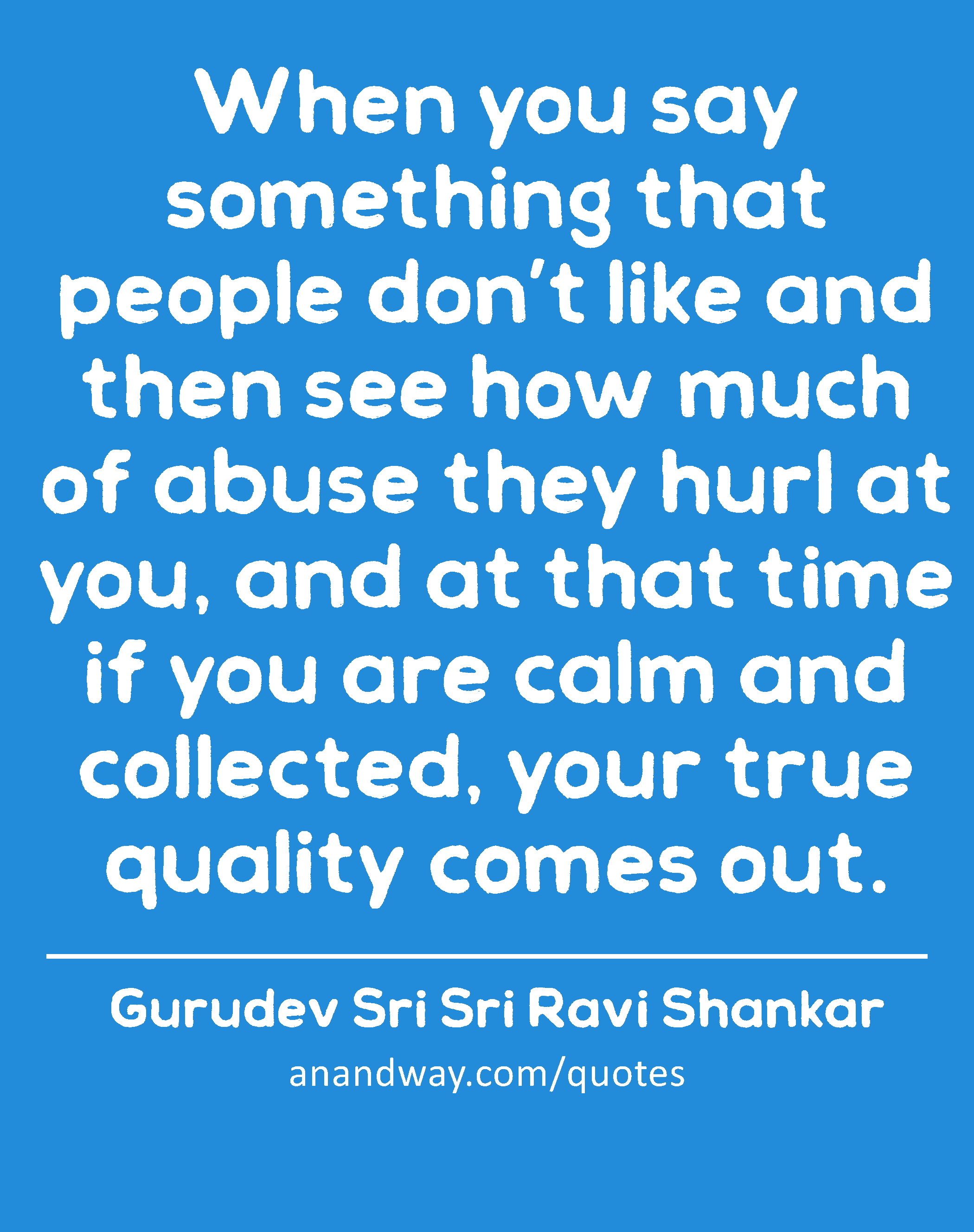 When you say something that people don’t like and then see how much of abuse they hurl at you, and
 -Gurudev Sri Sri Ravi Shankar