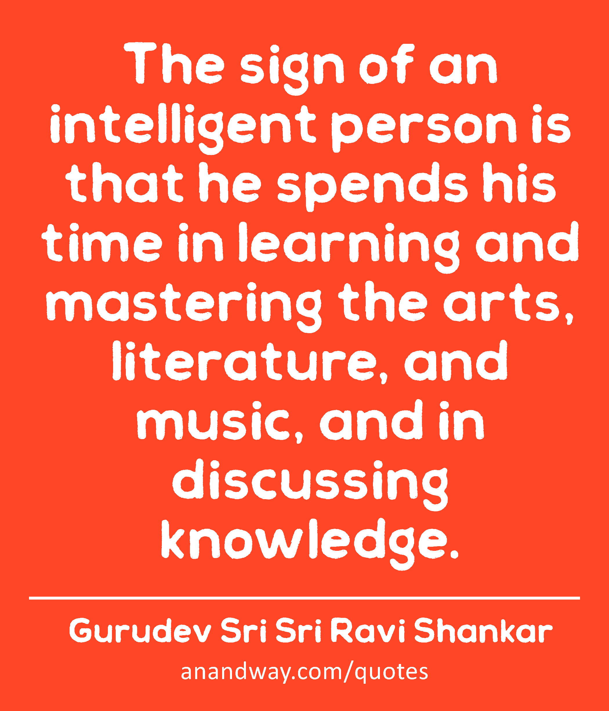 The sign of an intelligent person is that he spends his time in learning and mastering the arts,
 -Gurudev Sri Sri Ravi Shankar