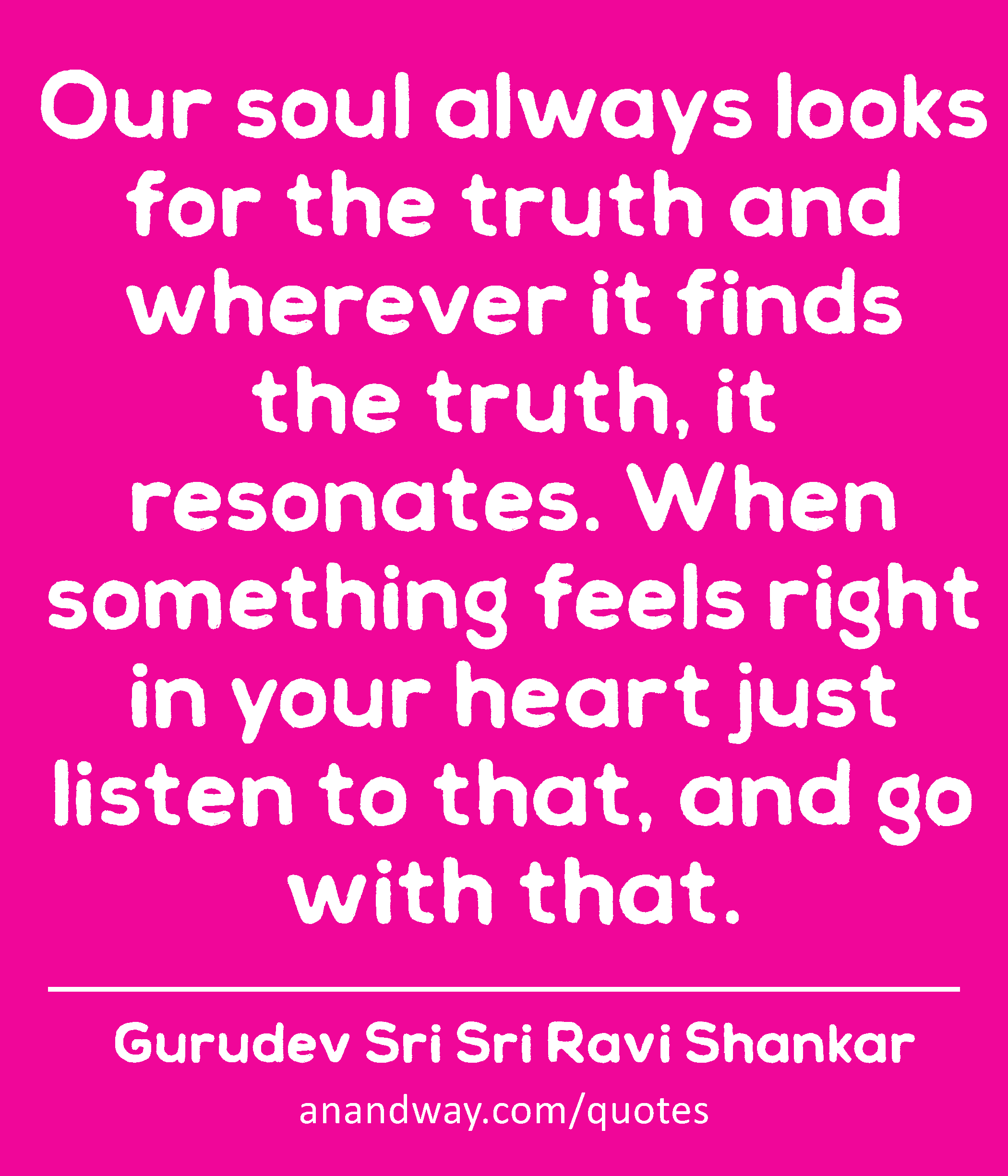Our soul always looks for the truth and wherever it finds the truth, it resonates. When something
 -Gurudev Sri Sri Ravi Shankar