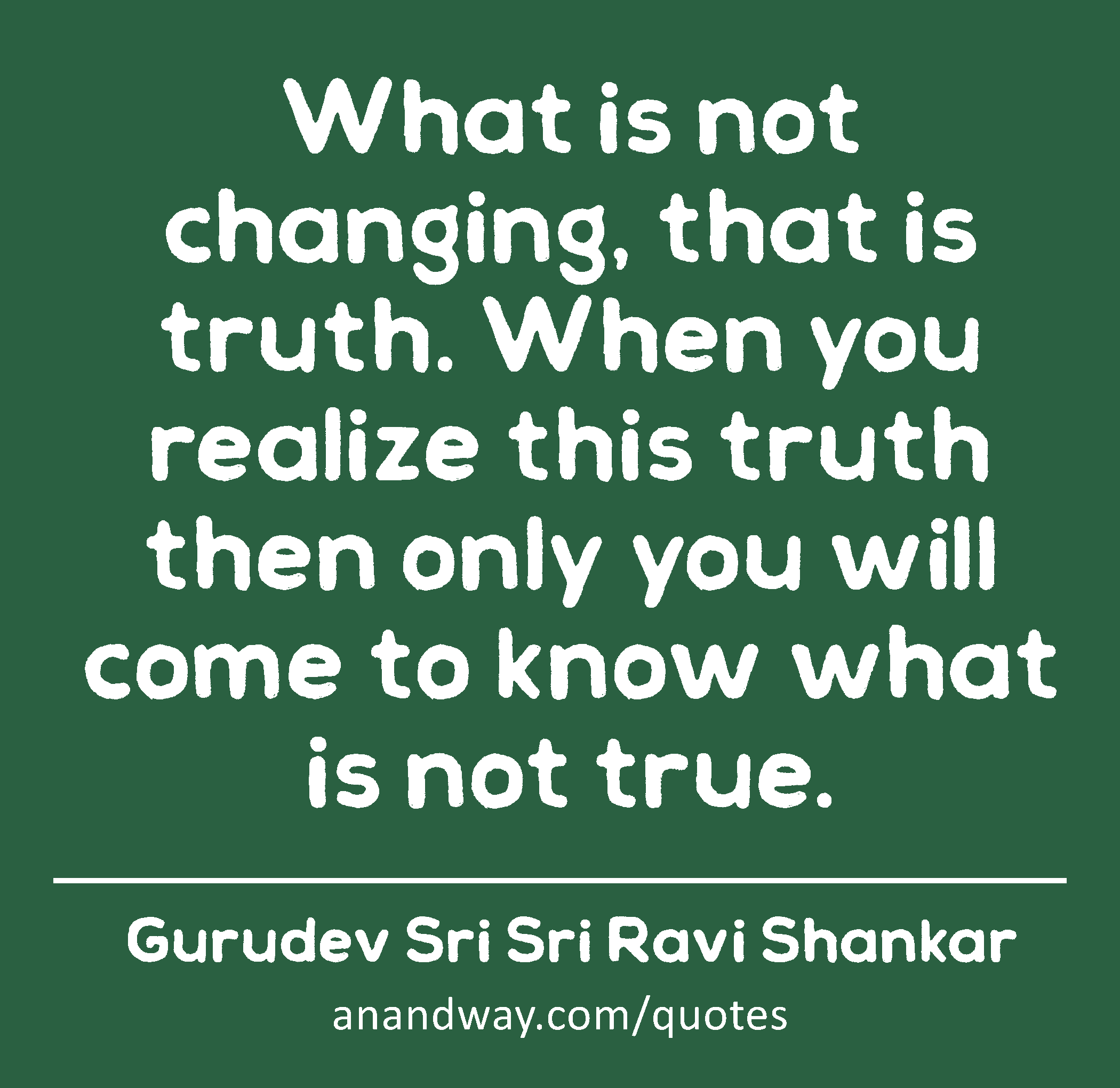 What is not changing, that is truth. When you realize this truth then only you will come to know
 -Gurudev Sri Sri Ravi Shankar