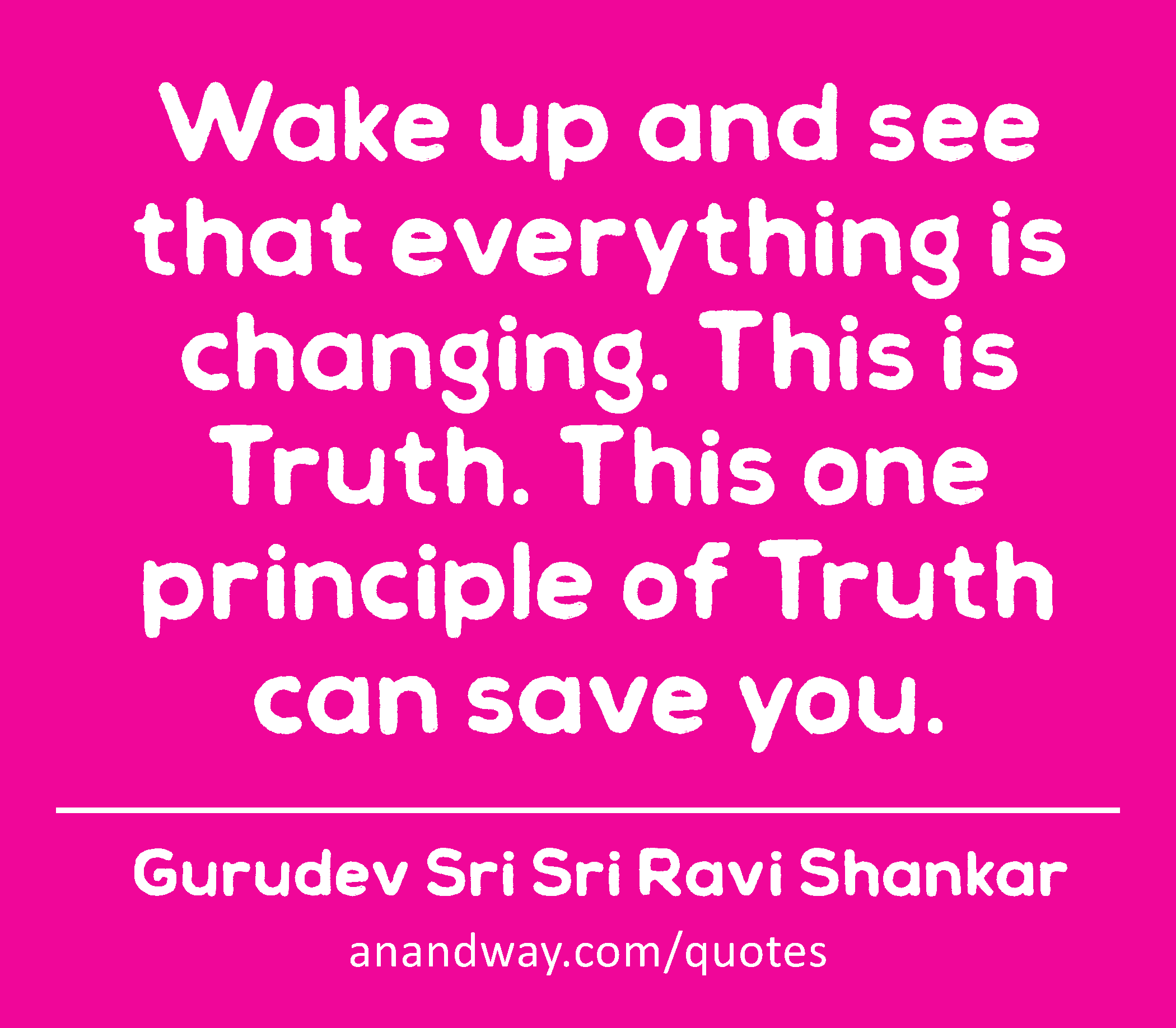 Wake up and see that everything is changing. This is Truth. This one principle of Truth can save
 -Gurudev Sri Sri Ravi Shankar