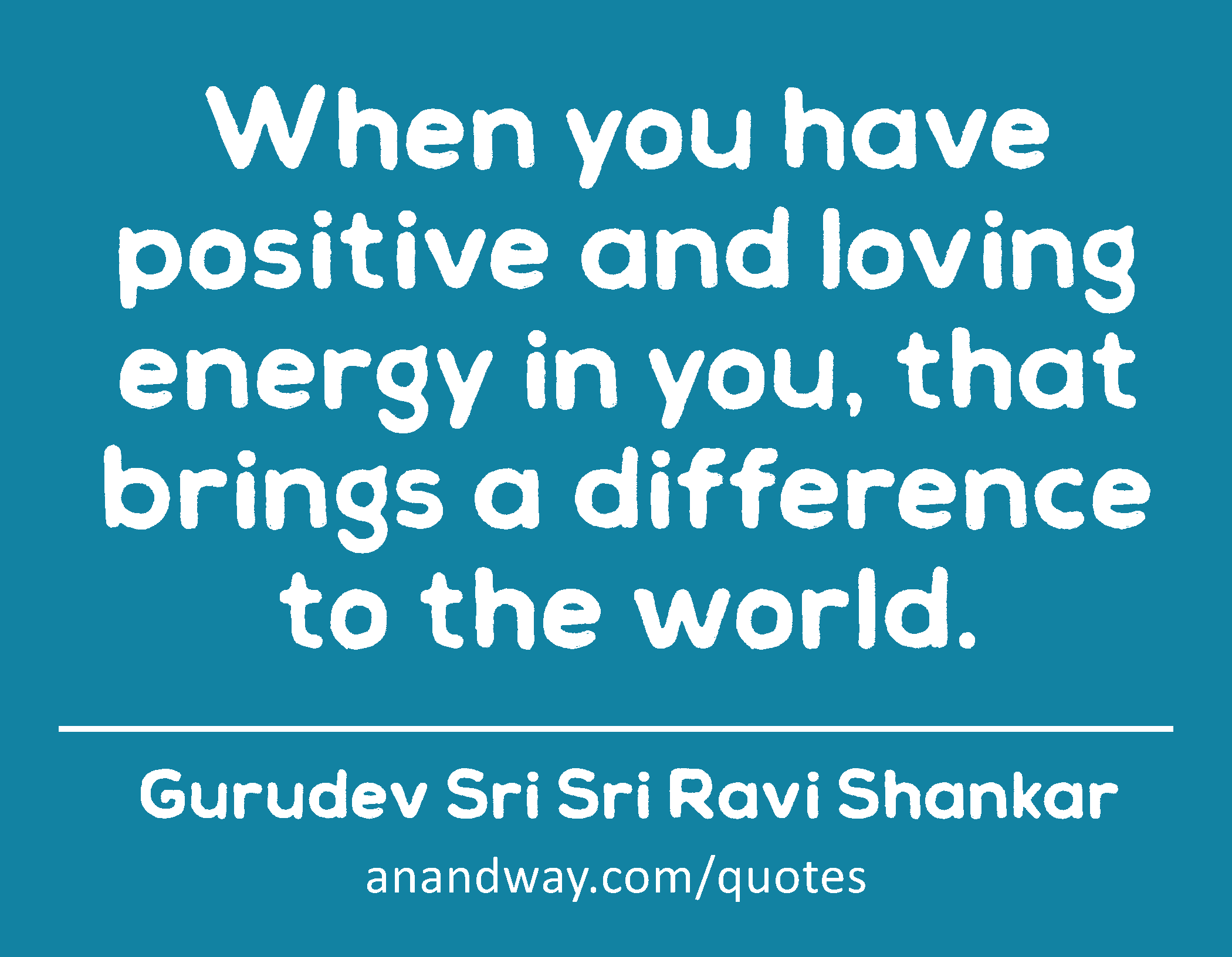 When you have positive and loving energy in you, that brings a difference to the world.
 -Gurudev Sri Sri Ravi Shankar