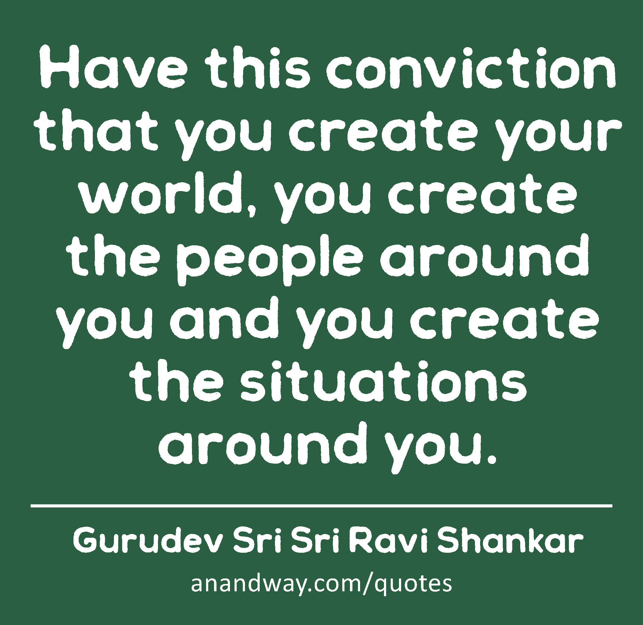 Have this conviction that you create your world, you create the people around you and you create
 -Gurudev Sri Sri Ravi Shankar