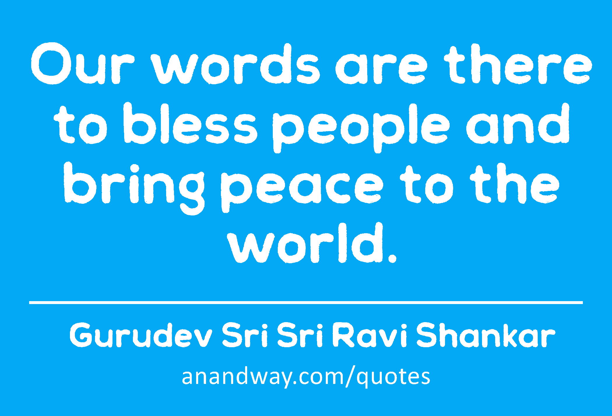 Our words are there to bless people and bring peace to the world. 
 -Gurudev Sri Sri Ravi Shankar
