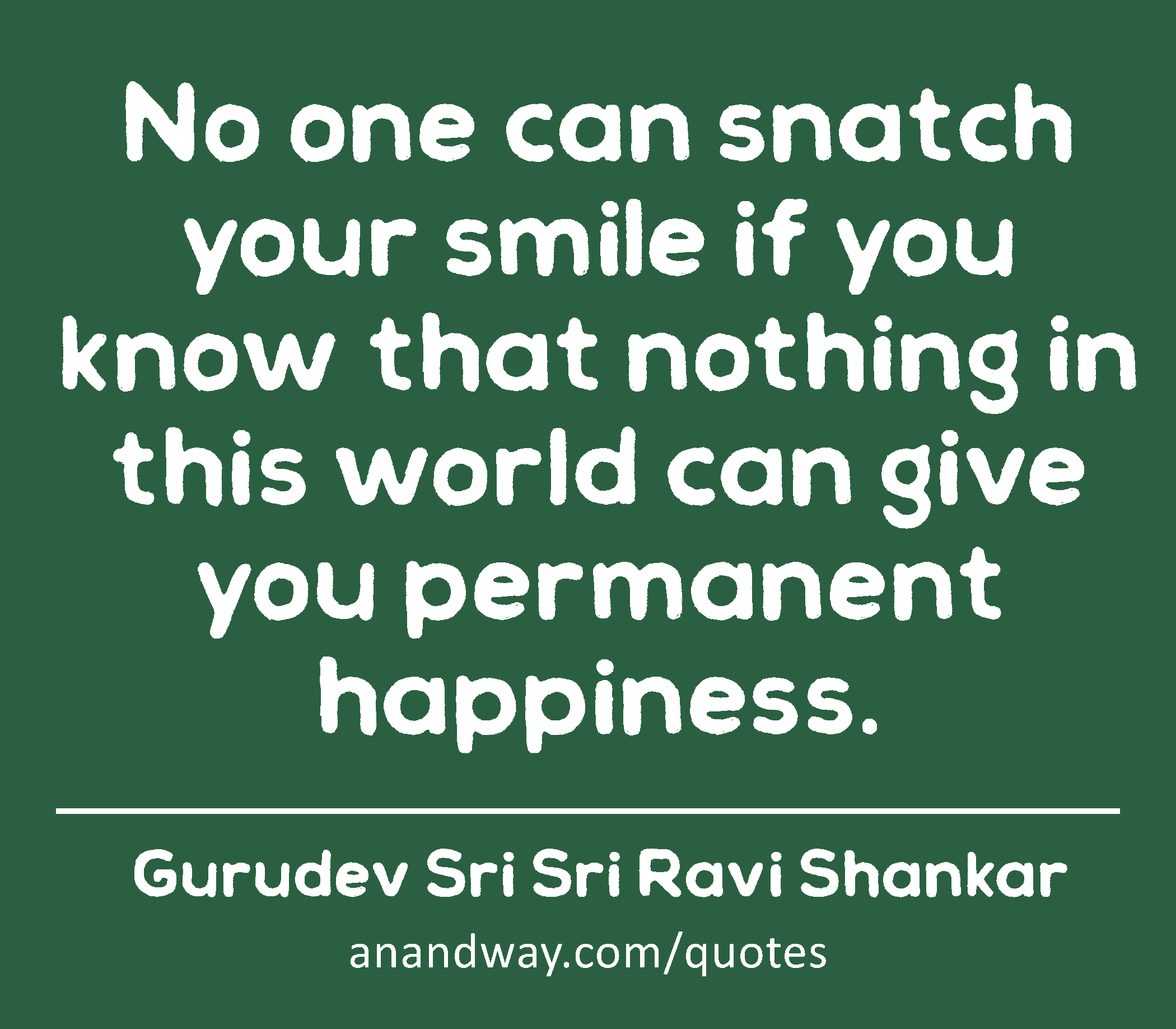 No one can snatch your smile if you know that nothing in this world can give you permanent
 -Gurudev Sri Sri Ravi Shankar