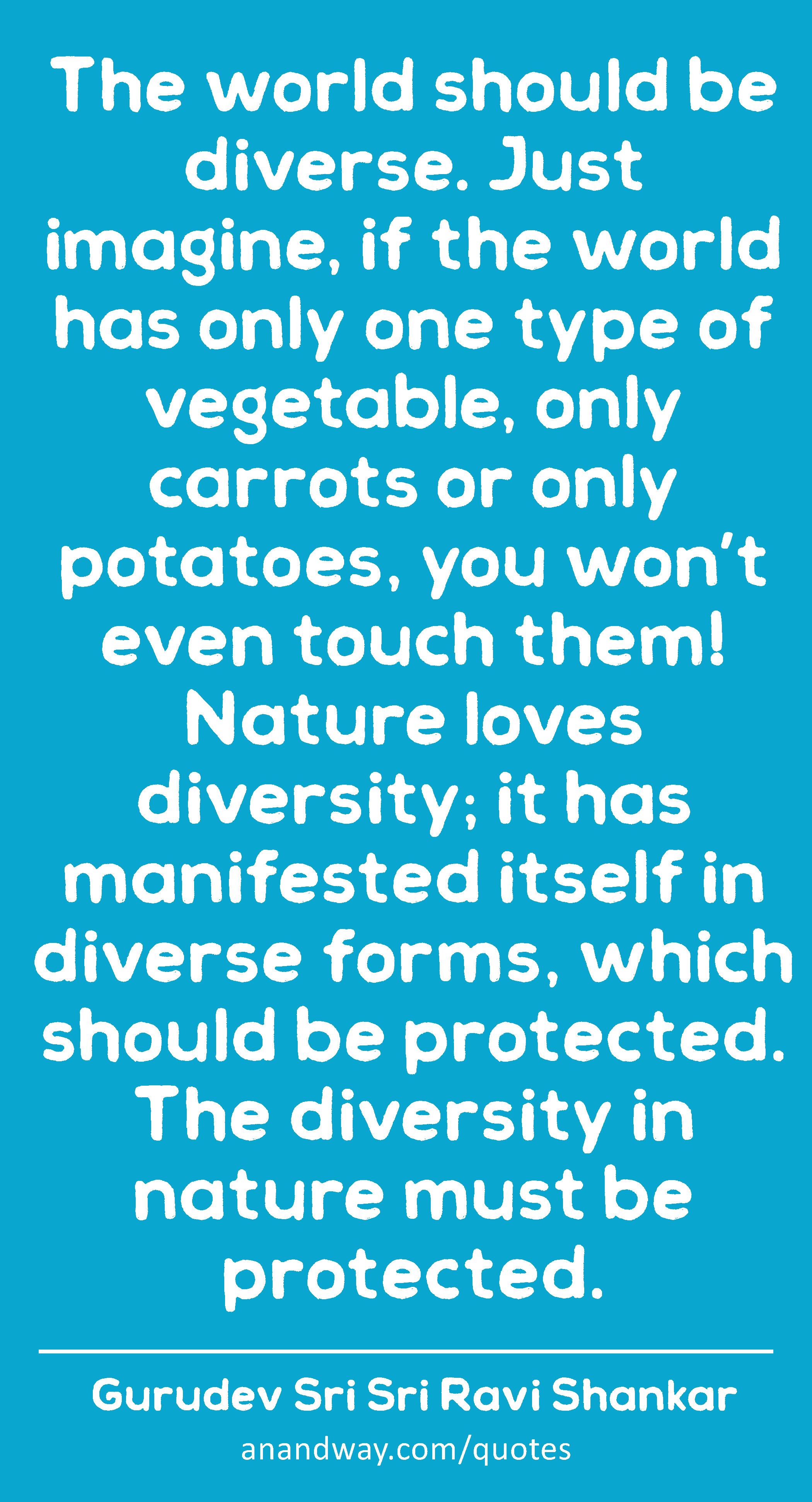 The world should be diverse. Just imagine, if the world has only one type of vegetable, only
 -Gurudev Sri Sri Ravi Shankar
