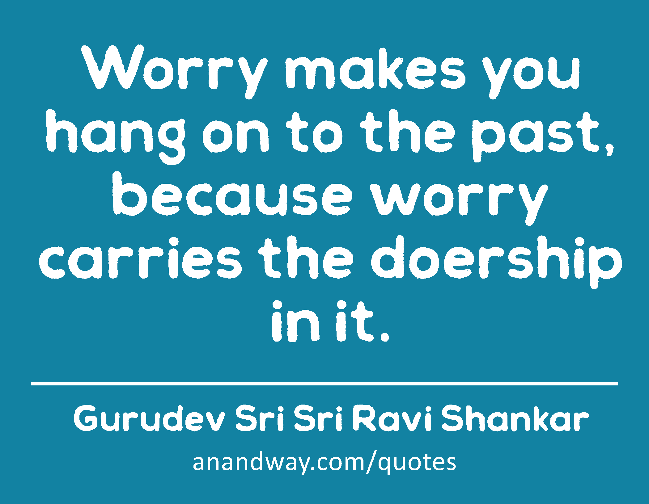 Worry makes you hang on to the past, because worry carries the doership in it. 
 -Gurudev Sri Sri Ravi Shankar