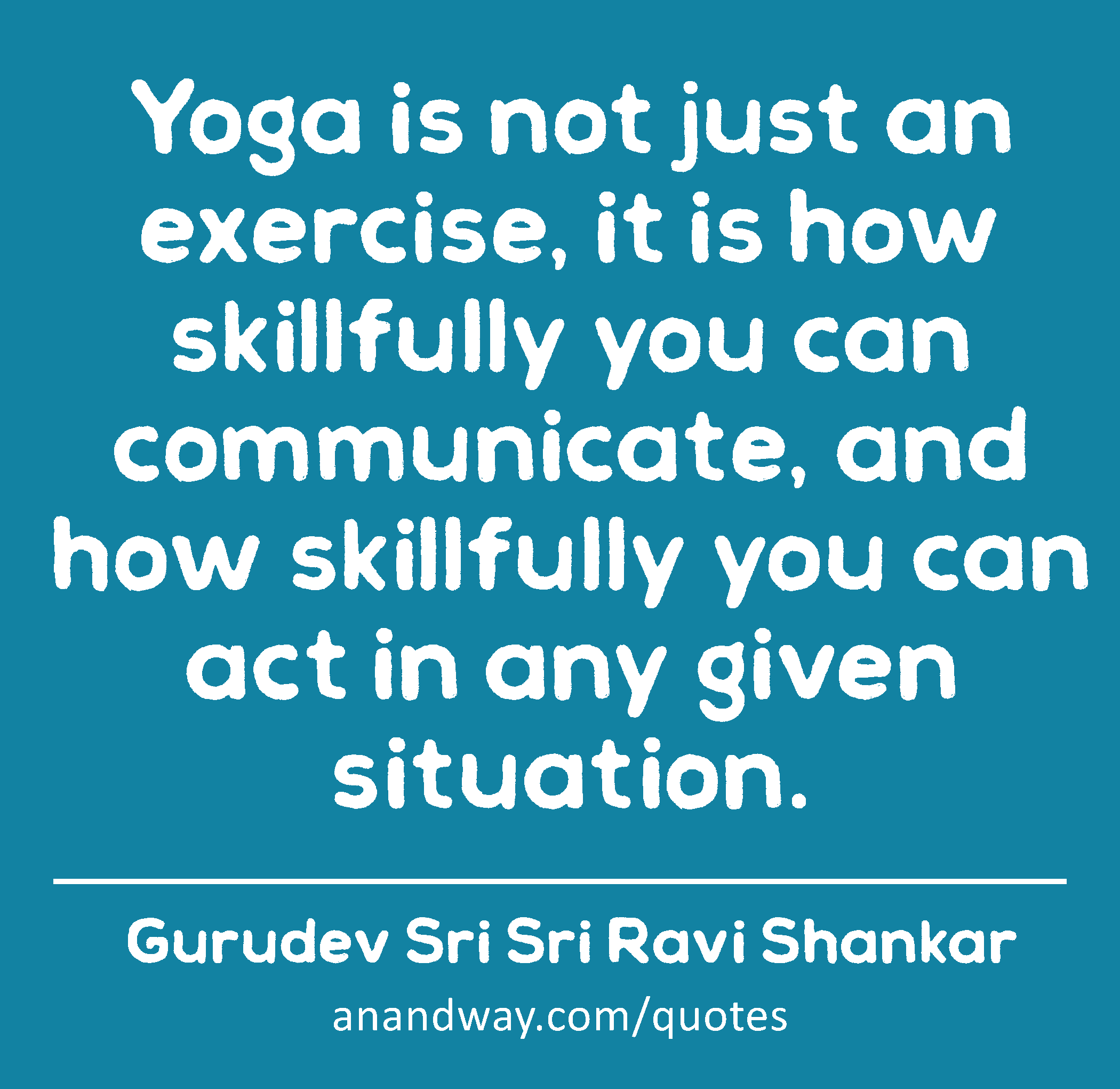 Yoga is not just an exercise, it is how skillfully you can communicate, and how skillfully you can
 -Gurudev Sri Sri Ravi Shankar