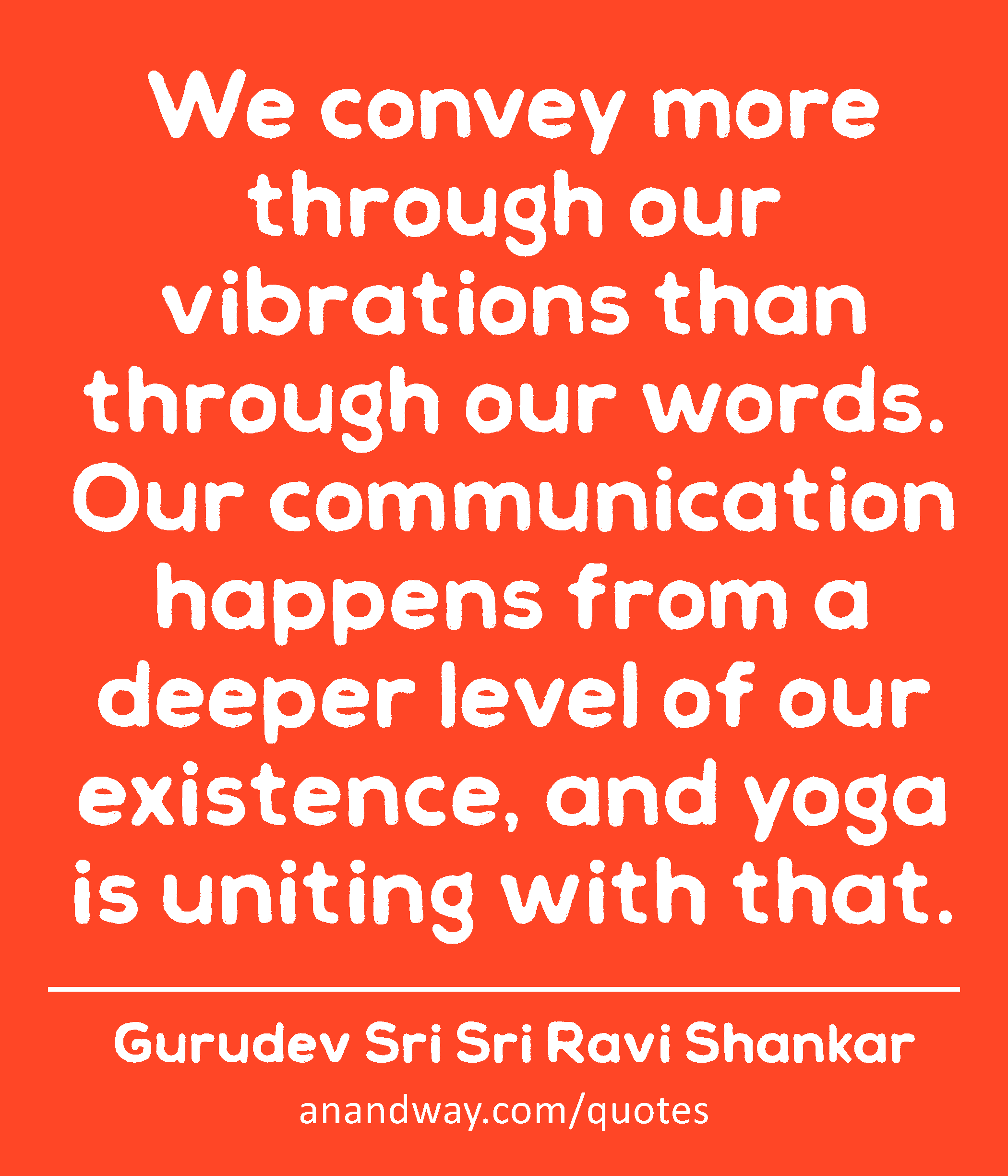 We convey more through our vibrations than through our words. Our communication happens from a
 -Gurudev Sri Sri Ravi Shankar