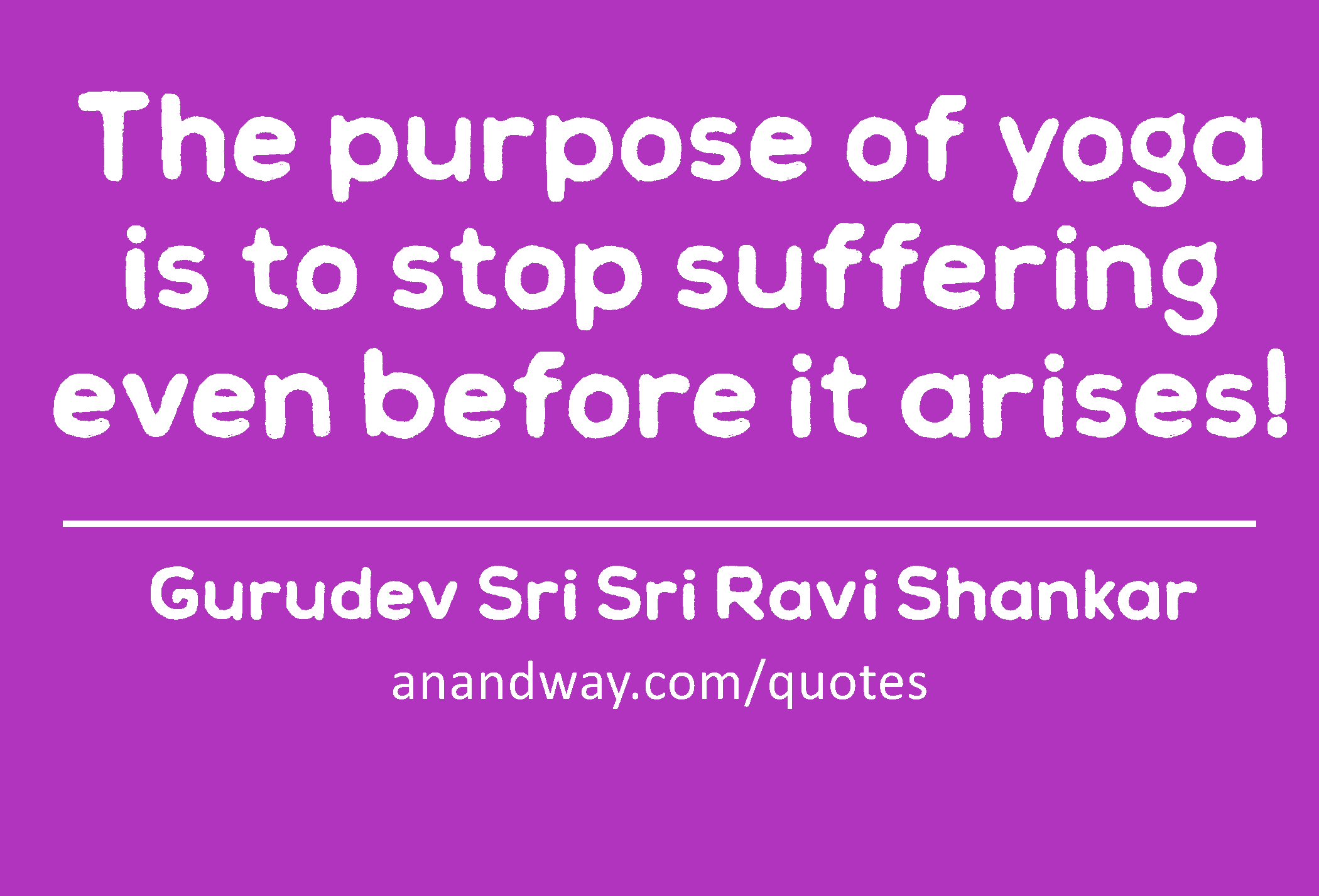 The purpose of yoga is to stop suffering even before it arises! 
 -Gurudev Sri Sri Ravi Shankar