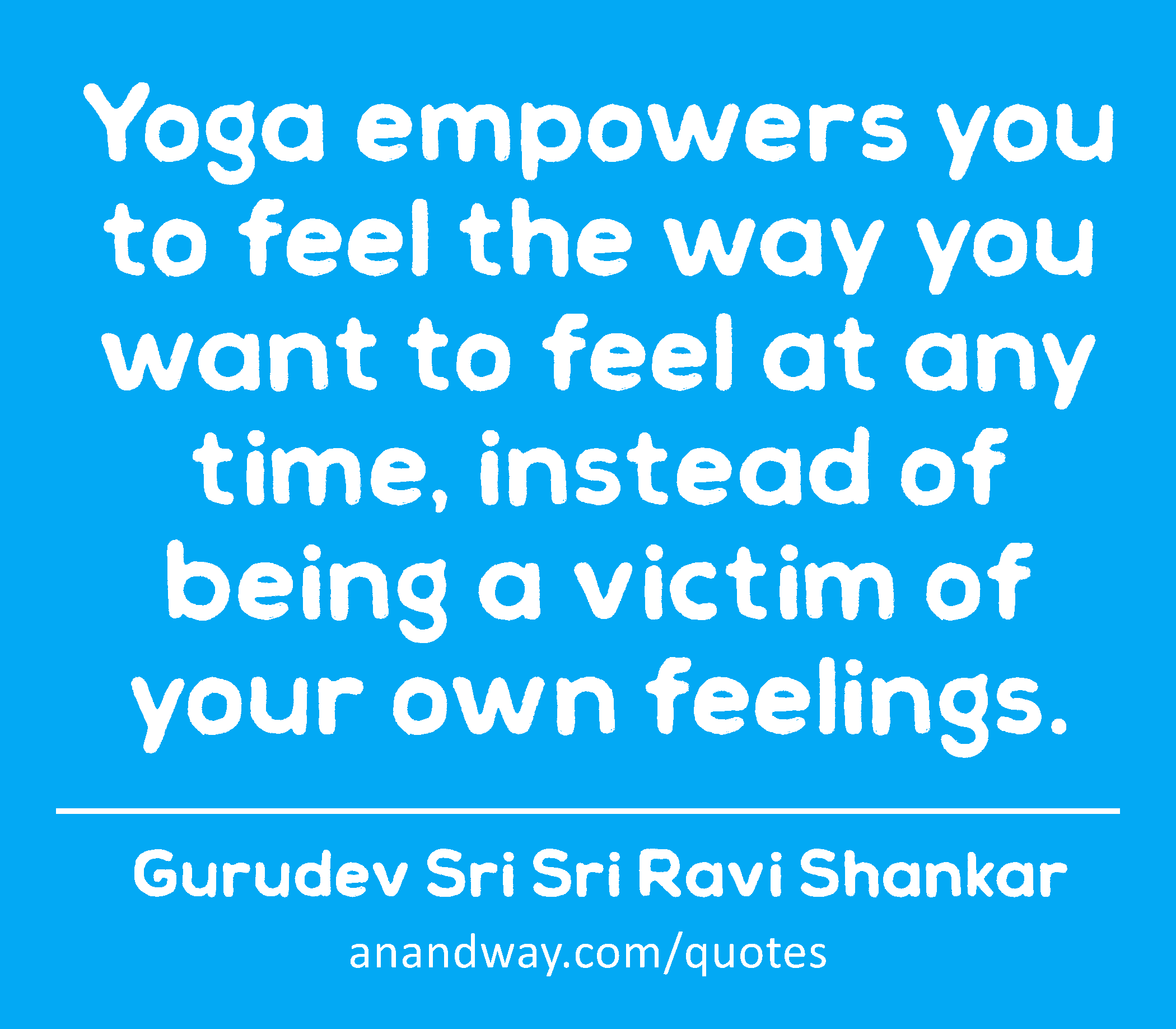 Yoga empowers you to feel the way you want to feel at any time, instead of being a victim of your
 -Gurudev Sri Sri Ravi Shankar