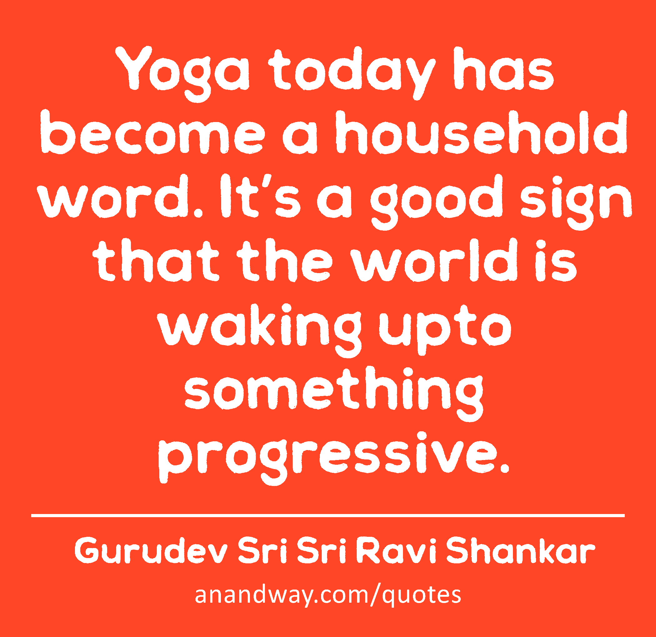 Yoga today has become a household word. It’s a good sign that the world is waking upto something
 -Gurudev Sri Sri Ravi Shankar